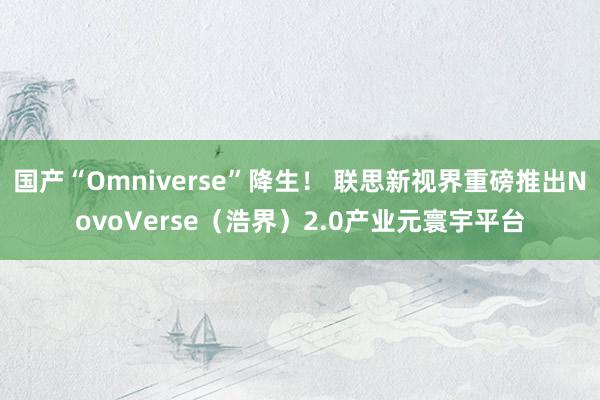 国产“Omniverse”降生！ 联思新视界重磅推出NovoVerse（浩界）2.0产业元寰宇平台