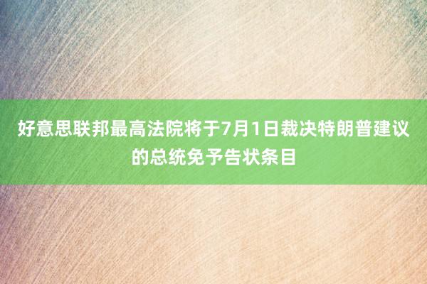 好意思联邦最高法院将于7月1日裁决特朗普建议的总统免予告状条目