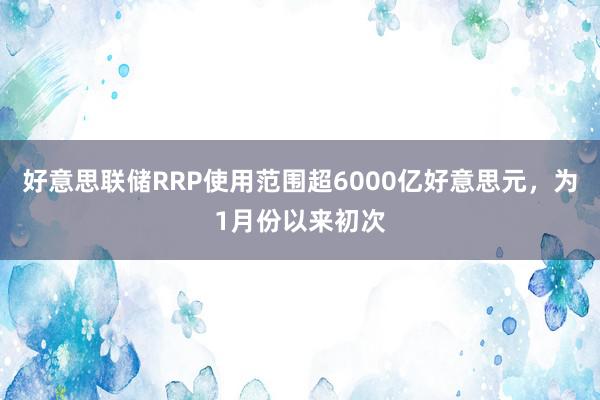 好意思联储RRP使用范围超6000亿好意思元，为1月份以来初次