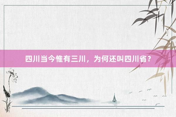 四川当今惟有三川，为何还叫四川省？