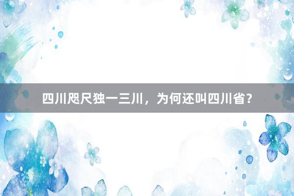 四川咫尺独一三川，为何还叫四川省？