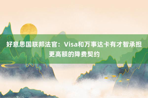 好意思国联邦法官：Visa和万事达卡有才智承担更高额的降费契约