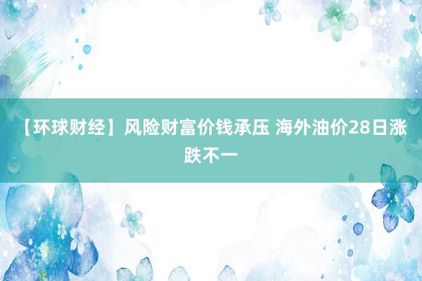 【环球财经】风险财富价钱承压 海外油价28日涨跌不一