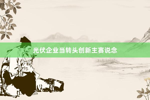 光伏企业当转头创新主赛说念