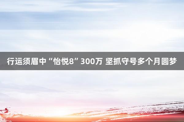 行运须眉中“怡悦8”300万 坚抓守号多个月圆梦