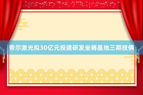 帝尔激光拟30亿元投建研发坐褥基地三期技俩