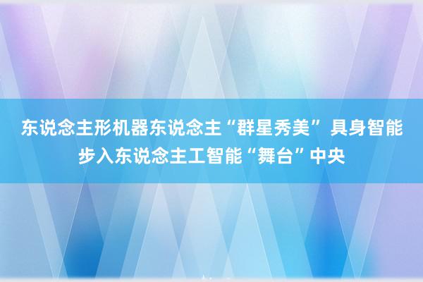 东说念主形机器东说念主“群星秀美” 具身智能步入东说念主工智能“舞台”中央