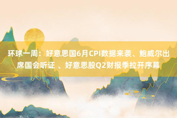 环球一周：好意思国6月CPI数据来袭、鲍威尔出席国会听证 、好意思股Q2财报季拉开序幕