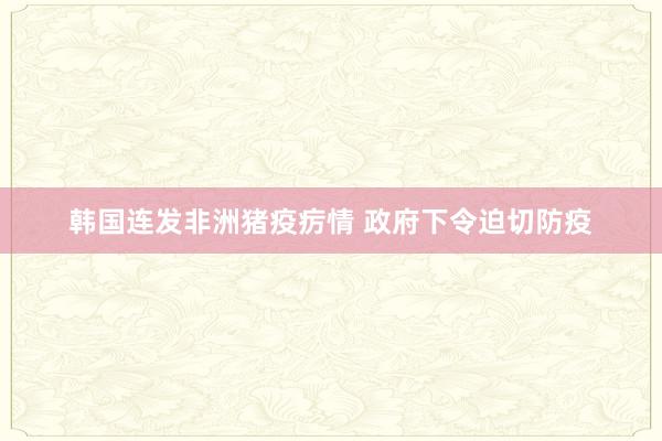 韩国连发非洲猪疫疠情 政府下令迫切防疫