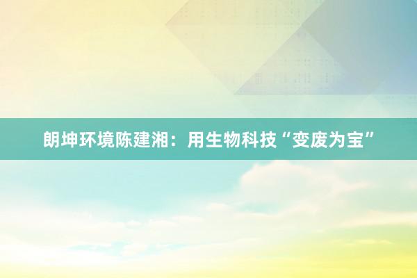 朗坤环境陈建湘：用生物科技“变废为宝”