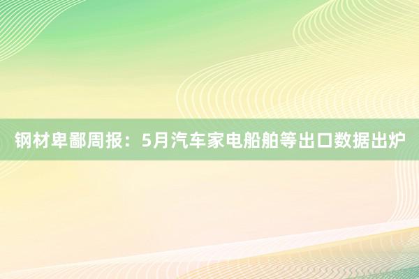 钢材卑鄙周报：5月汽车家电船舶等出口数据出炉