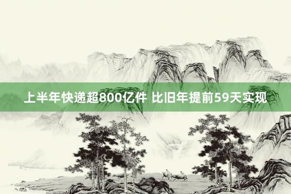 上半年快递超800亿件 比旧年提前59天实现