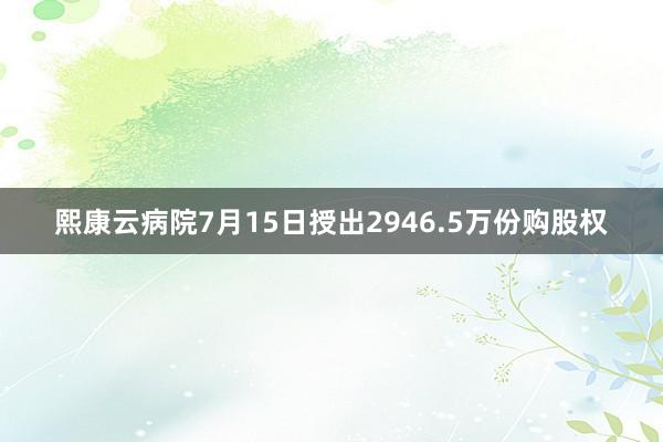 熙康云病院7月15日授出2946.5万份购股权