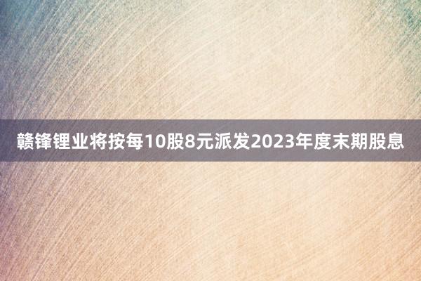 赣锋锂业将按每10股8元派发2023年度末期股息