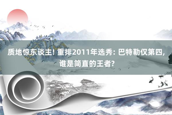 质地惊东谈主! 重排2011年选秀: 巴特勒仅第四, 谁是简直的王者?