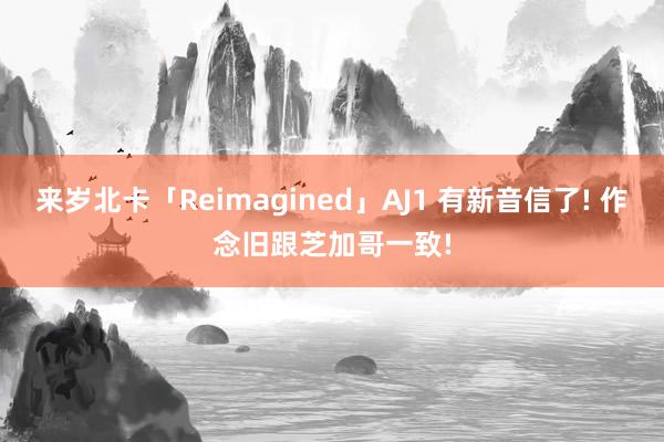 来岁北卡「Reimagined」AJ1 有新音信了! 作念旧跟芝加哥一致!