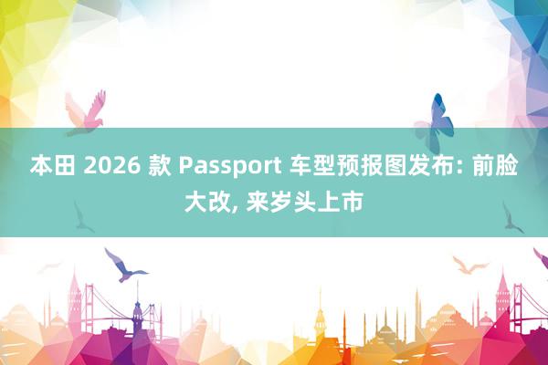 本田 2026 款 Passport 车型预报图发布: 前脸大改, 来岁头上市