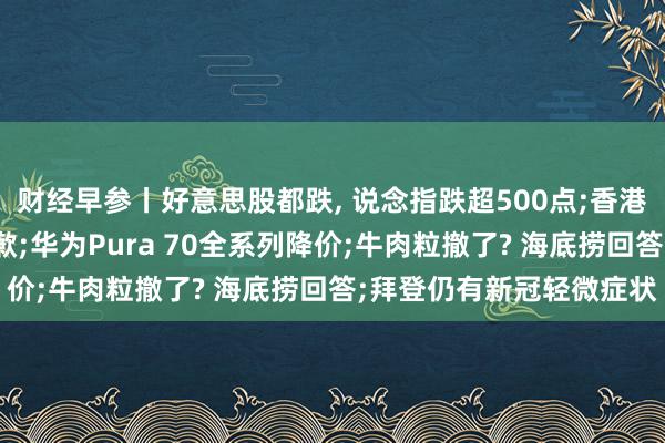 财经早参丨好意思股都跌, 说念指跌超500点;香港消委会向农夫山泉说念歉;华为Pura 70全系列降价;牛肉粒撤了? 海底捞回答;拜登仍有新冠轻微症状