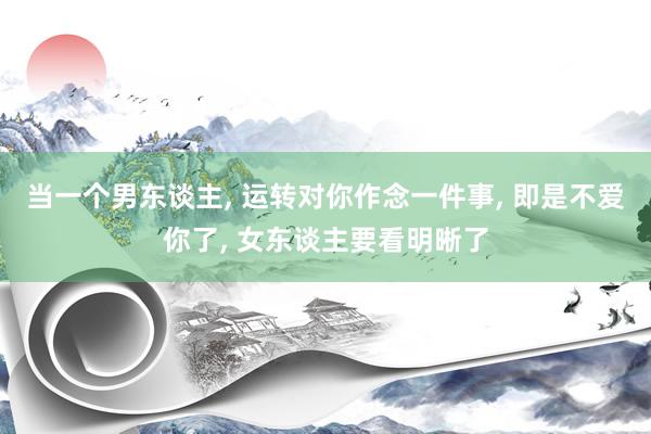 当一个男东谈主, 运转对你作念一件事, 即是不爱你了, 女东谈主要看明晰了