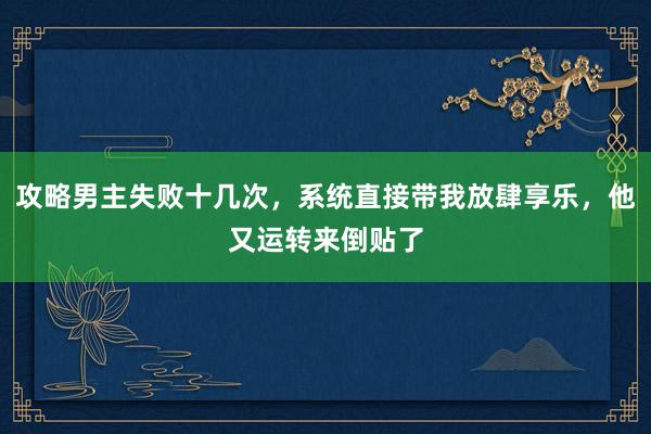 攻略男主失败十几次，系统直接带我放肆享乐，他又运转来倒贴了