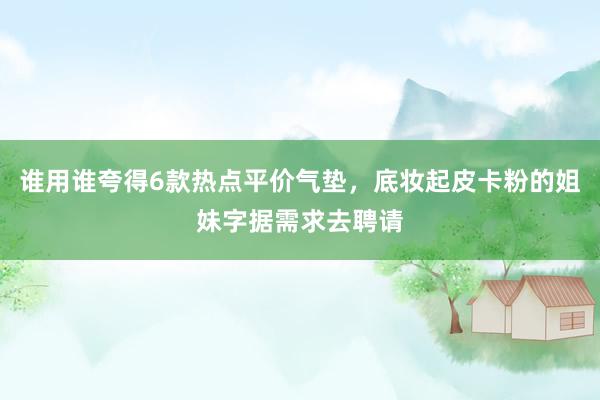 谁用谁夸得6款热点平价气垫，底妆起皮卡粉的姐妹字据需求去聘请