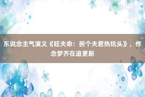 东说念主气演义《旺夫命：拐个夫君热炕头》，作念梦齐在追更新