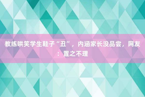 教练哄笑学生鞋子“丑”，内涵家长没品尝，网友：置之不理