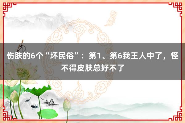 伤肤的6个“坏民俗”：第1、第6我王人中了，怪不得皮肤总好不了