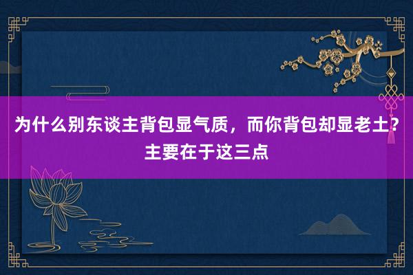 为什么别东谈主背包显气质，而你背包却显老土？主要在于这三点