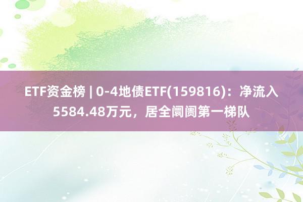 ETF资金榜 | 0-4地债ETF(159816)：净流入5584.48万元，居全阛阓第一梯队