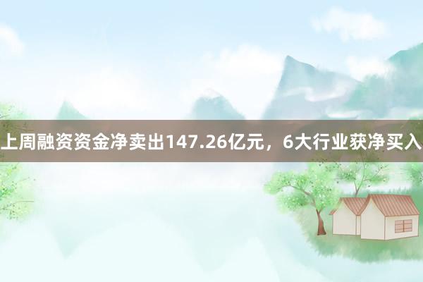 上周融资资金净卖出147.26亿元，6大行业获净买入