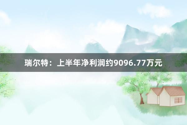 瑞尔特：上半年净利润约9096.77万元