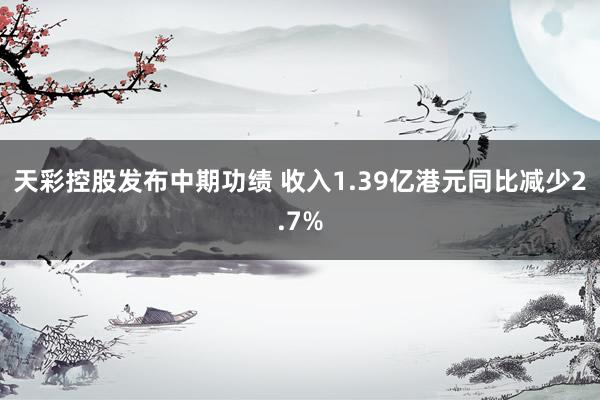 天彩控股发布中期功绩 收入1.39亿港元同比减少2.7%