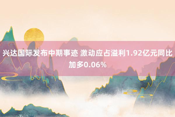 兴达国际发布中期事迹 激动应占溢利1.92亿元同比加多0.06%