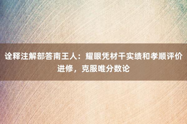 诠释注解部答南王人：耀眼凭材干实绩和孝顺评价进修，克服唯分数论