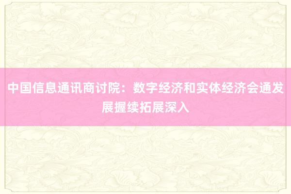 中国信息通讯商讨院：数字经济和实体经济会通发展握续拓展深入