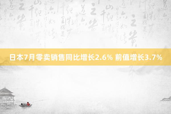 日本7月零卖销售同比增长2.6% 前值增长3.7%