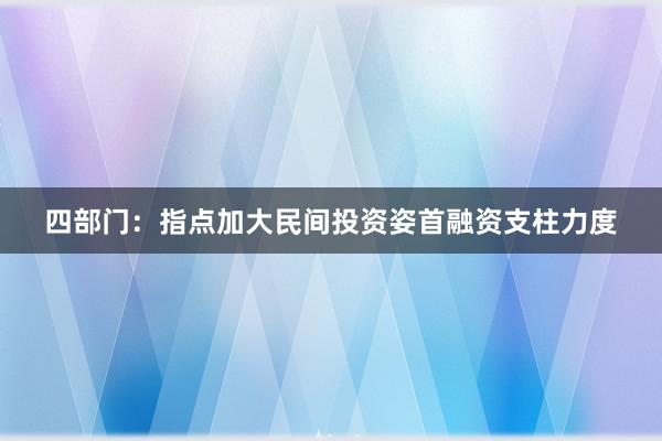 四部门：指点加大民间投资姿首融资支柱力度