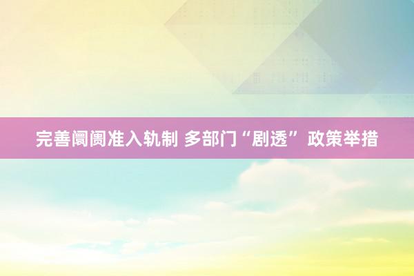 完善阛阓准入轨制 多部门“剧透” 政策举措