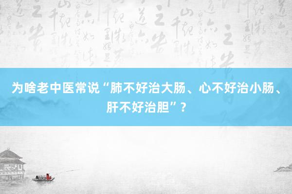 为啥老中医常说“肺不好治大肠、心不好治小肠、肝不好治胆”？