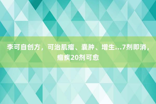 李可自创方，可治肌瘤、囊肿、增生...7剂即消，痼疾20剂可愈