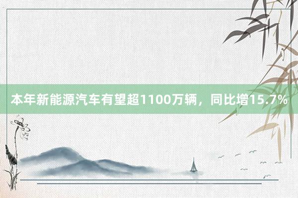 本年新能源汽车有望超1100万辆，同比增15.7%