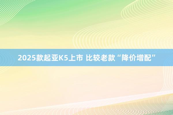 2025款起亚K5上市 比较老款“降价增配”