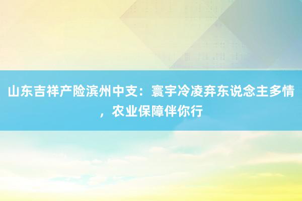 山东吉祥产险滨州中支：寰宇冷凌弃东说念主多情，农业保障伴你行