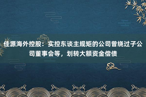 佳源海外控股：实控东谈主规矩的公司曾绕过子公司董事会等，划转大额资金偿债