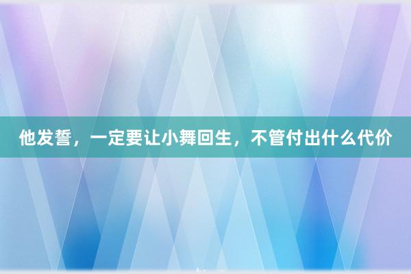 他发誓，一定要让小舞回生，不管付出什么代价