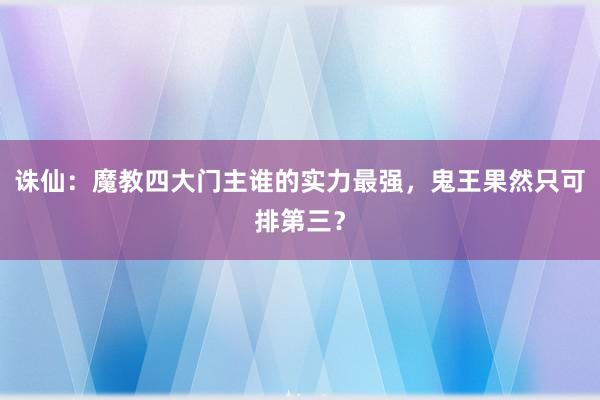 诛仙：魔教四大门主谁的实力最强，鬼王果然只可排第三？