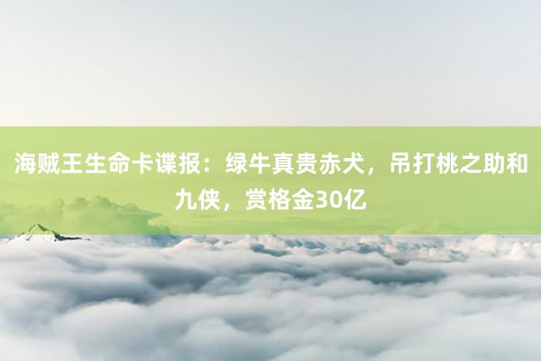 海贼王生命卡谍报：绿牛真贵赤犬，吊打桃之助和九侠，赏格金30亿