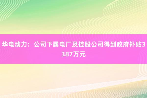 华电动力：公司下属电厂及控股公司得到政府补贴3387万元