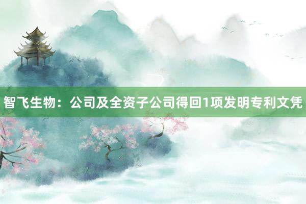 智飞生物：公司及全资子公司得回1项发明专利文凭